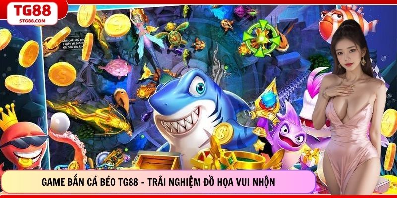 Game Bắn Cá Béo TG88 - Trải Nghiệm Đồ Họa Vui Nhộn